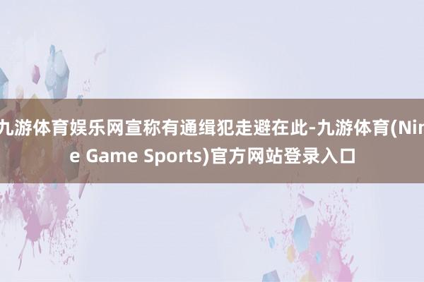 九游体育娱乐网宣称有通缉犯走避在此-九游体育(Nine Game Sports)官方网站登录入口