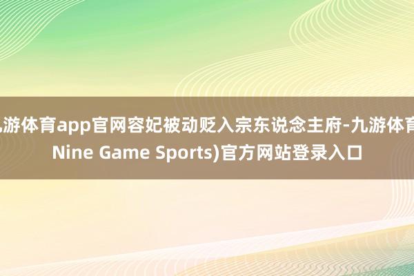 九游体育app官网容妃被动贬入宗东说念主府-九游体育(Nine Game Sports)官方网站登录入口