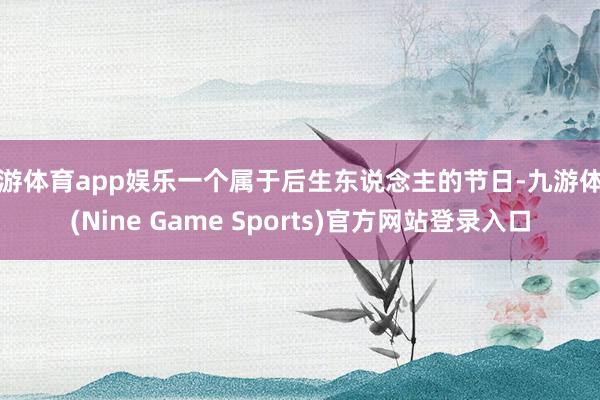 九游体育app娱乐一个属于后生东说念主的节日-九游体育(Nine Game Sports)官方网站登录入口