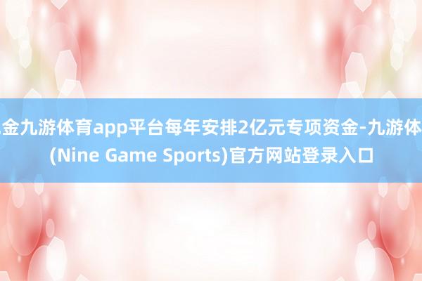现金九游体育app平台每年安排2亿元专项资金-九游体育(Nine Game Sports)官方网站登录入口