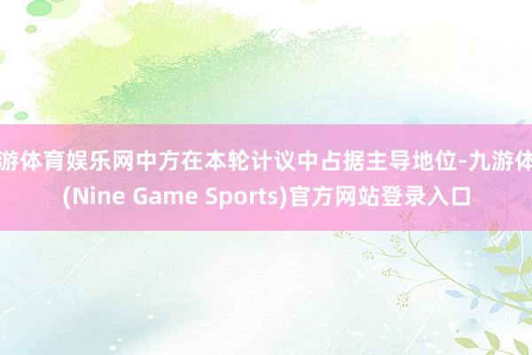 九游体育娱乐网中方在本轮计议中占据主导地位-九游体育(Nine Game Sports)官方网站登录入口