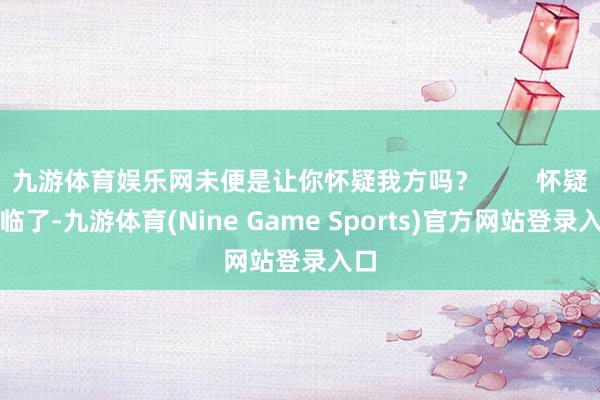 九游体育娱乐网未便是让你怀疑我方吗？        怀疑到临了-九游体育(Nine Game Sports)官方网站登录入口