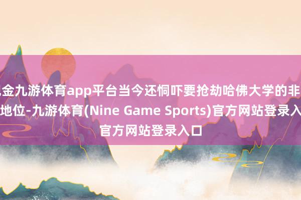 现金九游体育app平台当今还恫吓要抢劫哈佛大学的非渔利地位-九游体育(Nine Game Sports)官方网站登录入口