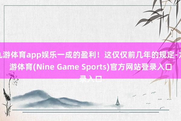 九游体育app娱乐一成的盈利！这仅仅前几年的规定-九游体育(Nine Game Sports)官方网站登录入口