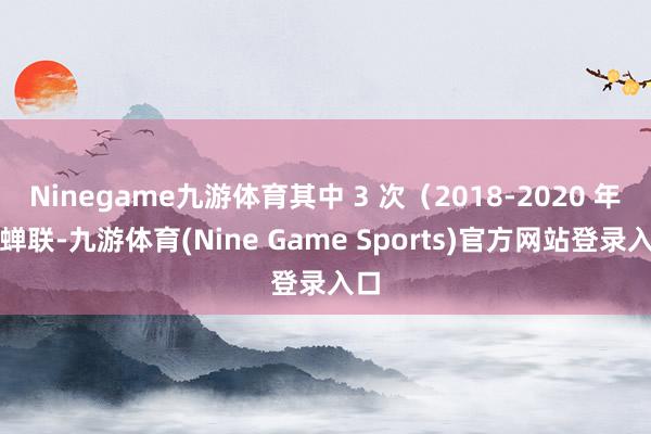 Ninegame九游体育其中 3 次(2018-2020 年)蝉联-九游体育(Nine Game Sports)官方网站登录入口