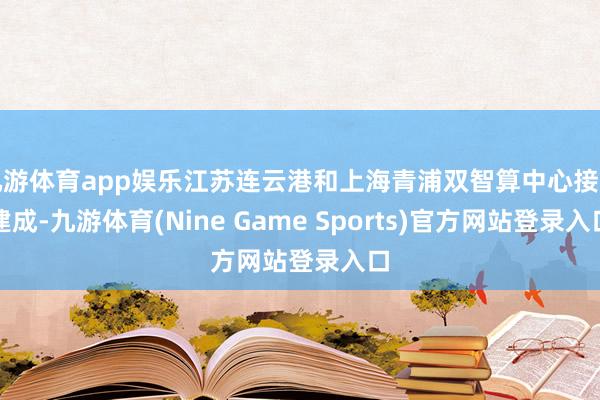 九游体育app娱乐江苏连云港和上海青浦双智算中心接踵建成-九游体育(Nine Game Sports)官方网站登录入口