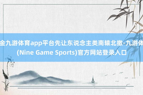 现金九游体育app平台先让东说念主类南辕北撤-九游体育(Nine Game Sports)官方网站登录入口