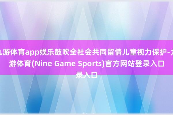 九游体育app娱乐鼓吹全社会共同留情儿童视力保护-九游体育(Nine Game Sports)官方网站登录入口