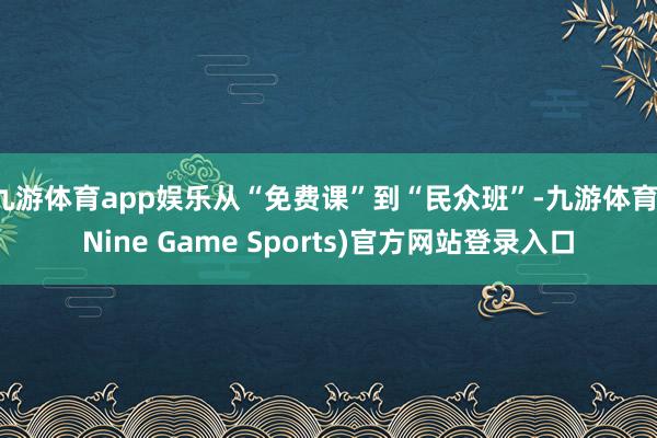 九游体育app娱乐从“免费课”到“民众班”-九游体育(Nine Game Sports)官方网站登录入口