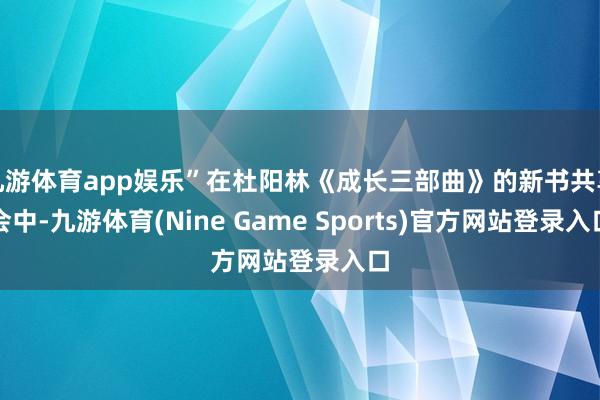 九游体育app娱乐”在杜阳林《成长三部曲》的新书共享会中-九游体育(Nine Game Sports)官方网站登录入口