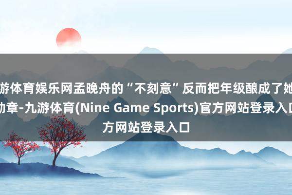 九游体育娱乐网孟晚舟的“不刻意”反而把年级酿成了她的勋章-九游体育(Nine Game Sports)官方网站登录入口