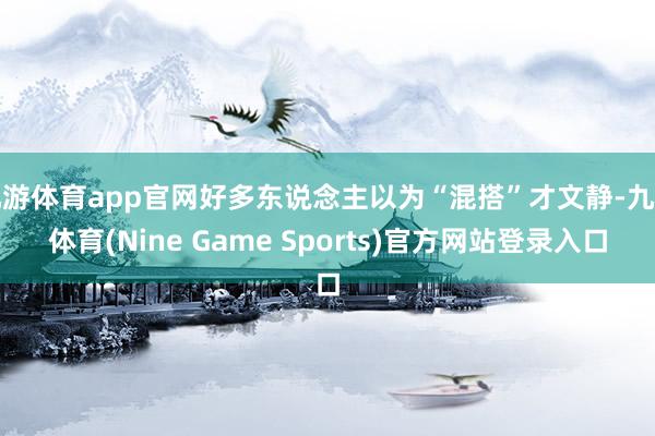 九游体育app官网好多东说念主以为“混搭”才文静-九游体育(Nine Game Sports)官方网站登录入口