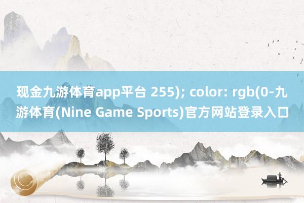现金九游体育app平台 255); color: rgb(0-九游体育(Nine Game Sports)官方网站登录入口