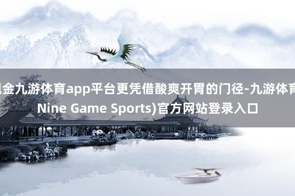 现金九游体育app平台更凭借酸爽开胃的门径-九游体育(Nine Game Sports)官方网站登录入口