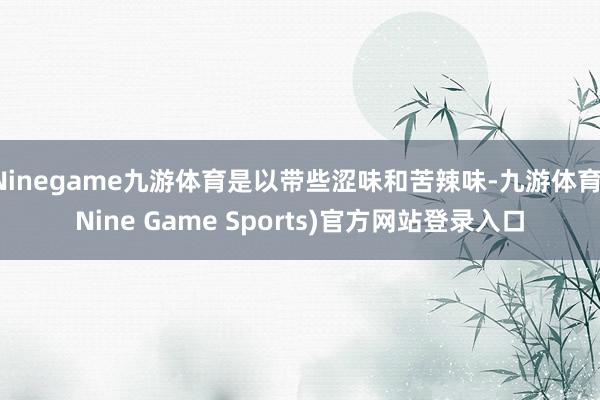 Ninegame九游体育是以带些涩味和苦辣味-九游体育(Nine Game Sports)官方网站登录入口