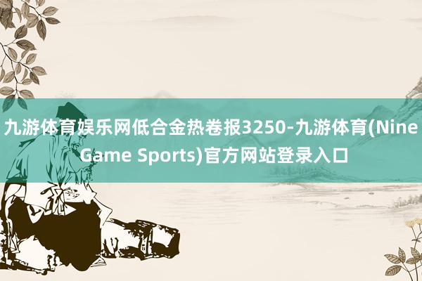 九游体育娱乐网低合金热卷报3250-九游体育(Nine Game Sports)官方网站登录入口