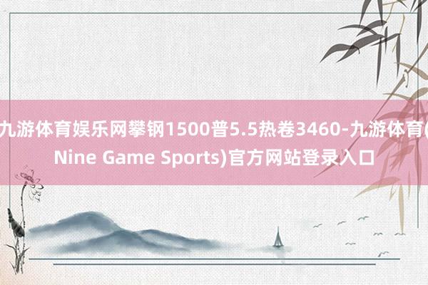 九游体育娱乐网攀钢1500普5.5热卷3460-九游体育(Nine Game Sports)官方网站登录入口