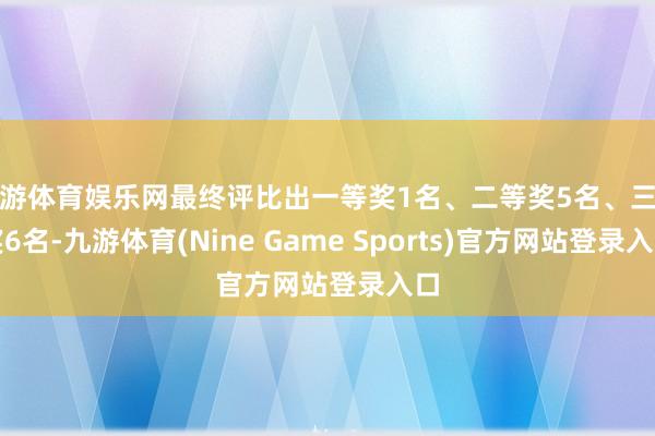 九游体育娱乐网最终评比出一等奖1名、二等奖5名、三等奖6名-九游体育(Nine Game Sports)官方网站登录入口