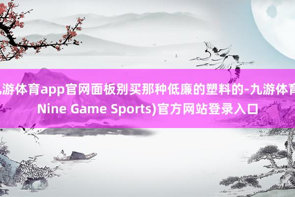九游体育app官网面板别买那种低廉的塑料的-九游体育(Nine Game Sports)官方网站登录入口
