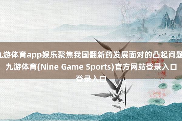 九游体育app娱乐聚焦我国翻新药发展面对的凸起问题-九游体育(Nine Game Sports)官方网站登录入口