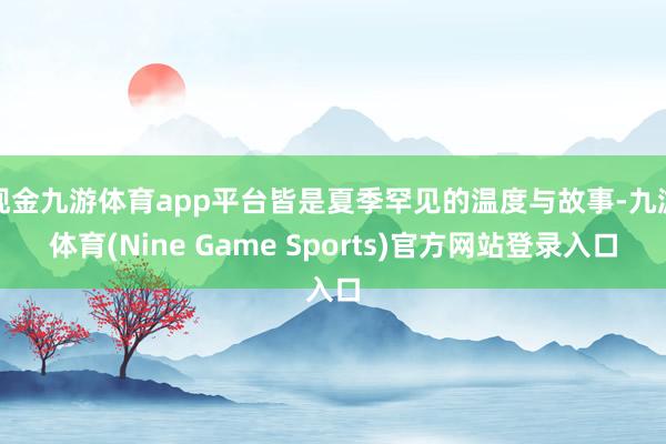 现金九游体育app平台皆是夏季罕见的温度与故事-九游体育(Nine Game Sports)官方网站登录入口
