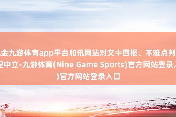 现金九游体育app平台和讯网站对文中回报、不雅点判断保捏中立-九游体育(Nine Game Sports)官方网站登录入口