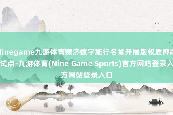Ninegame九游体育赈济数字施行名堂开展版权质押融资试点-九游体育(Nine Game Sports)官方网站登录入口