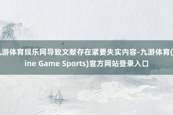 九游体育娱乐网导致文献存在紧要失实内容-九游体育(Nine Game Sports)官方网站登录入口