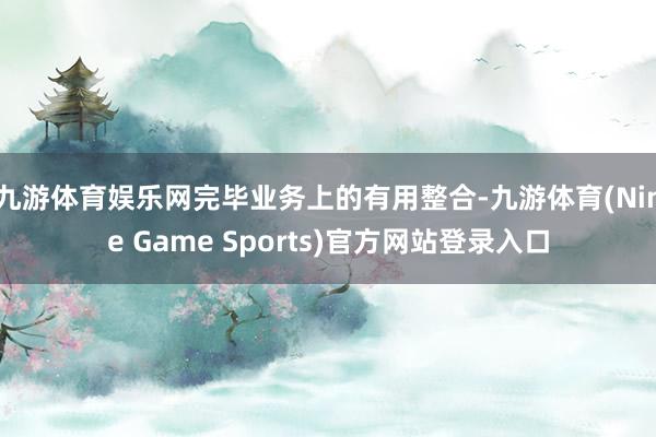 九游体育娱乐网完毕业务上的有用整合-九游体育(Nine Game Sports)官方网站登录入口
