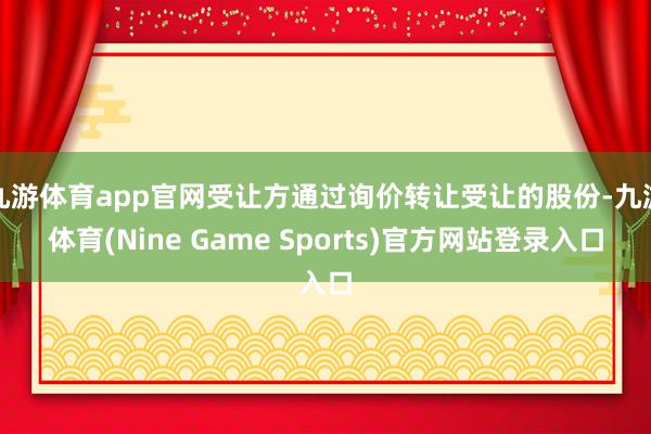 九游体育app官网受让方通过询价转让受让的股份-九游体育(Nine Game Sports)官方网站登录入口
