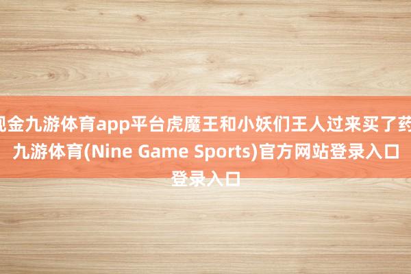 现金九游体育app平台虎魔王和小妖们王人过来买了药-九游体育(Nine Game Sports)官方网站登录入口