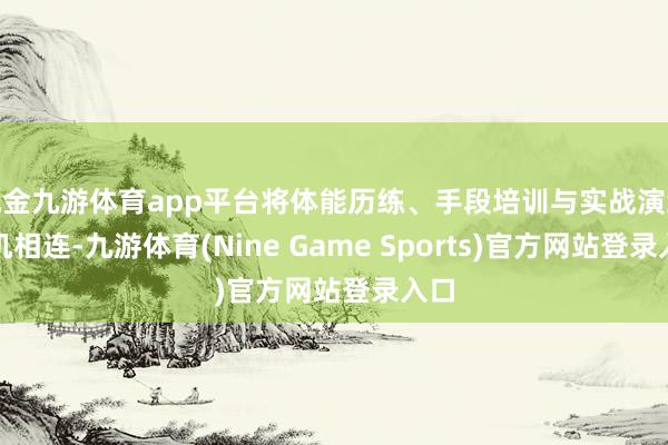 现金九游体育app平台将体能历练、手段培训与实战演练有机相连-九游体育(Nine Game Sports)官方网站登录入口