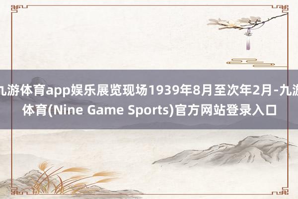 九游体育app娱乐展览现场1939年8月至次年2月-九游体育(Nine Game Sports)官方网站登录入口