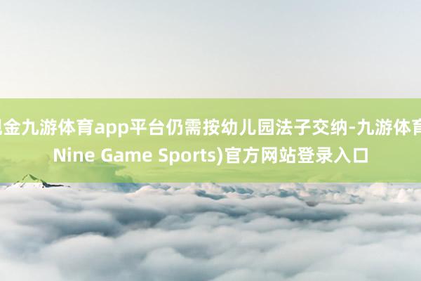 现金九游体育app平台仍需按幼儿园法子交纳-九游体育(Nine Game Sports)官方网站登录入口