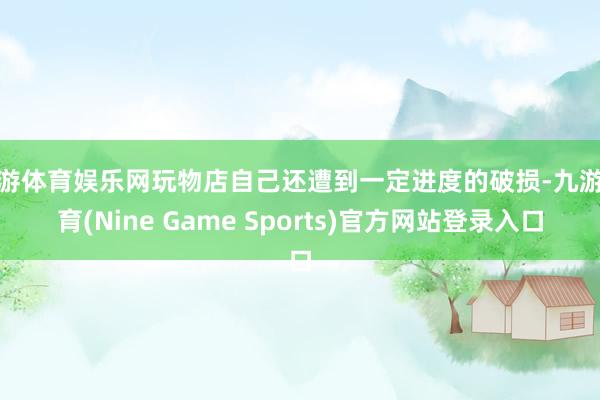 九游体育娱乐网玩物店自己还遭到一定进度的破损-九游体育(Nine Game Sports)官方网站登录入口