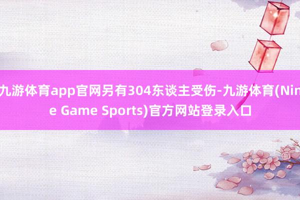 九游体育app官网另有304东谈主受伤-九游体育(Nine Game Sports)官方网站登录入口