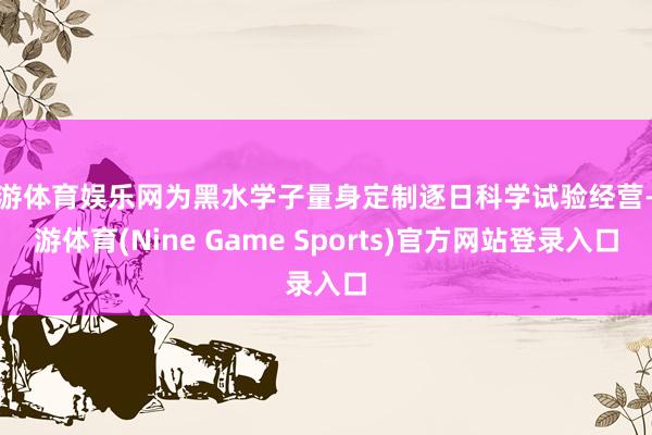 九游体育娱乐网为黑水学子量身定制逐日科学试验经营-九游体育(Nine Game Sports)官方网站登录入口