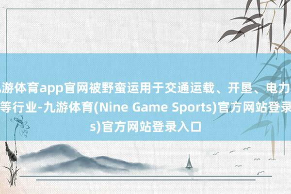 九游体育app官网被野蛮运用于交通运载、开垦、电力和包装等行业-九游体育(Nine Game Sports)官方网站登录入口