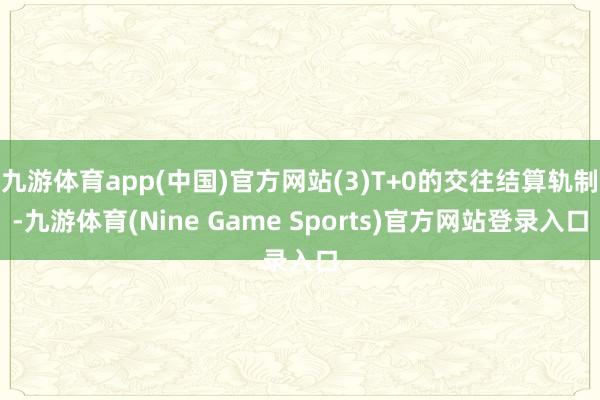 九游体育app(中国)官方网站(3)T+0的交往结算轨制-九游体育(Nine Game Sports)官方网站登录入口