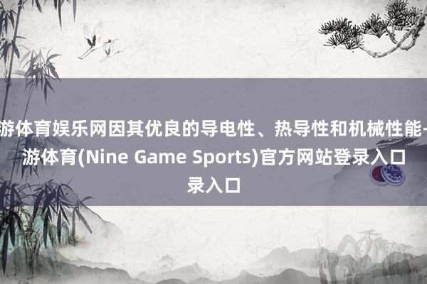 九游体育娱乐网因其优良的导电性、热导性和机械性能-九游体育(Nine Game Sports)官方网站登录入口