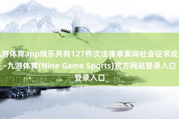 九游体育app娱乐共有127件次法律草案向社会征求成见-九游体育(Nine Game Sports)官方网站登录入口