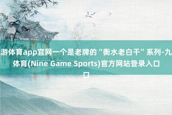 九游体育app官网一个是老牌的“衡水老白干”系列-九游体育(Nine Game Sports)官方网站登录入口