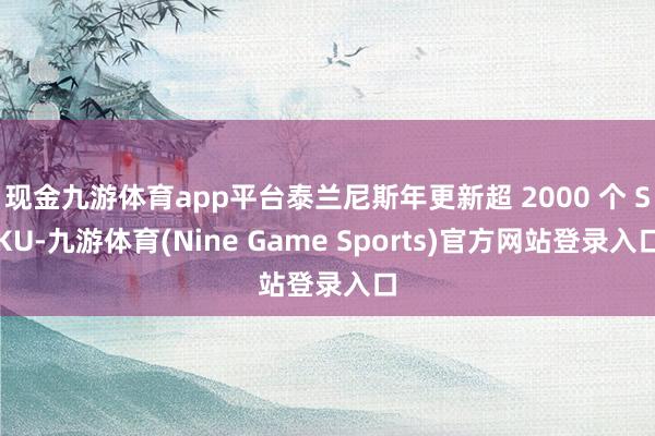 现金九游体育app平台泰兰尼斯年更新超 2000 个 SKU-九游体育(Nine Game Sports)官方网站登录入口