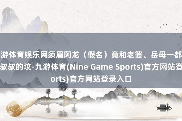 九游体育娱乐网须眉阿龙(假名)竟和老婆、岳母一都掘我方亲叔叔的坟-九游体育(Nine Game Sports)官方网站登录入口
