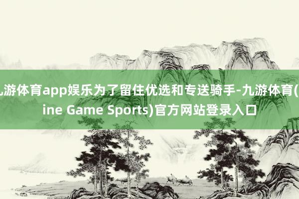九游体育app娱乐为了留住优选和专送骑手-九游体育(Nine Game Sports)官方网站登录入口