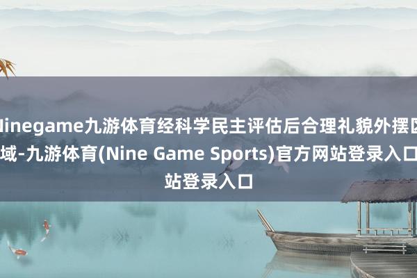 Ninegame九游体育经科学民主评估后合理礼貌外摆区域-九游体育(Nine Game Sports)官方网站登录入口