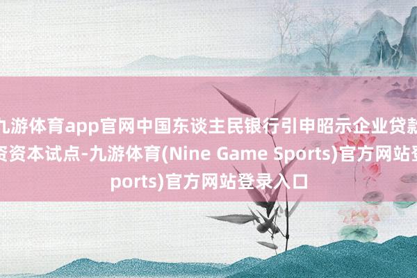 九游体育app官网中国东谈主民银行引申昭示企业贷款概括融资资本试点-九游体育(Nine Game Sports)官方网站登录入口