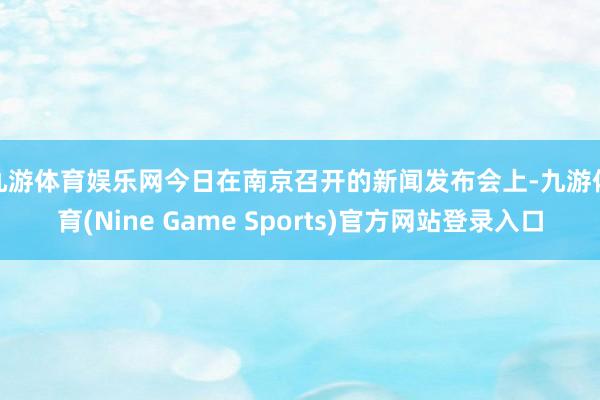 九游体育娱乐网　　今日在南京召开的新闻发布会上-九游体育(Nine Game Sports)官方网站登录入口