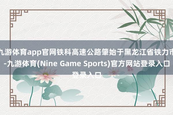 九游体育app官网　　铁科高速公路肇始于黑龙江省铁力市-九游体育(Nine Game Sports)官方网站登录入口
