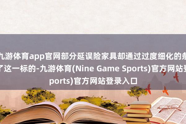 九游体育app官网部分延误险家具却通过过度细化的条件偏离了这一标的-九游体育(Nine Game Sports)官方网站登录入口